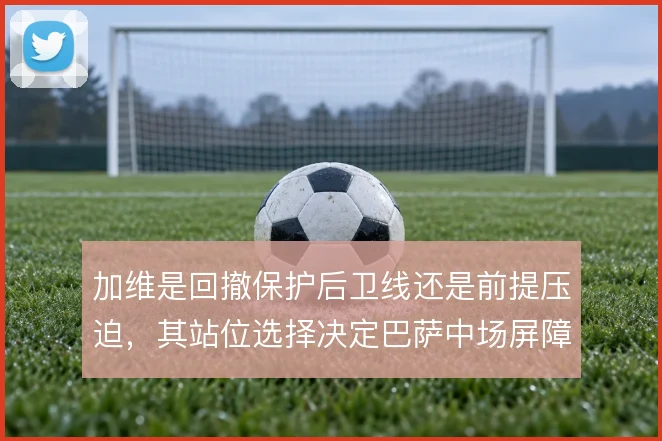 加维是回撤保护后卫线还是前提压迫,其站位选择决定巴萨中场屏障厚度