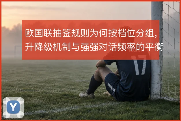 欧国联抽签规则为何按档位分组,升降级机制与强强对话频率的平衡
