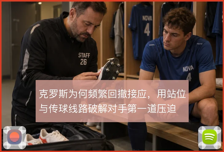 克罗斯为何频繁回撤接应，用站位与传球线路破解对手第一道压迫