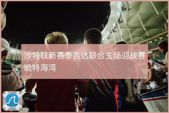 沙特联新赛季吉达联合主场迎战赛哈特海湾