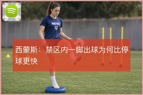 西蒙斯：禁区内一脚出球为何比停球更快