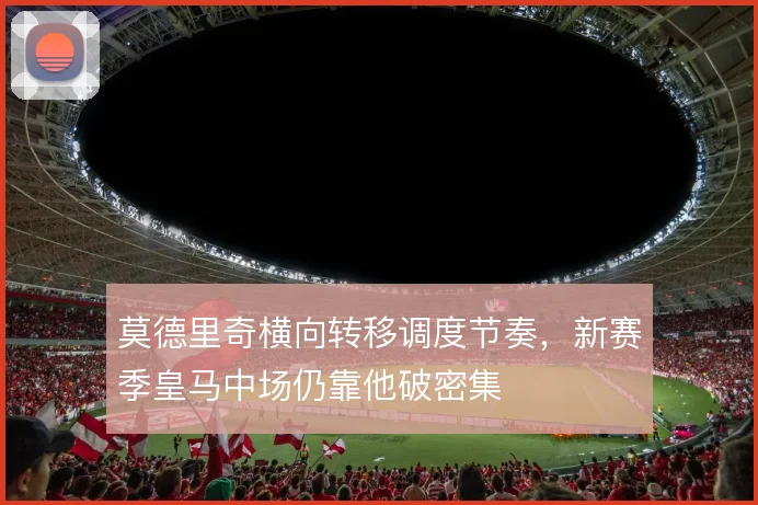 莫德里奇横向转移调度节奏，新赛季皇马中场仍靠他破密集