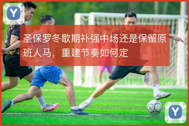 圣保罗冬歇期补强中场还是保留原班人马，重建节奏如何定