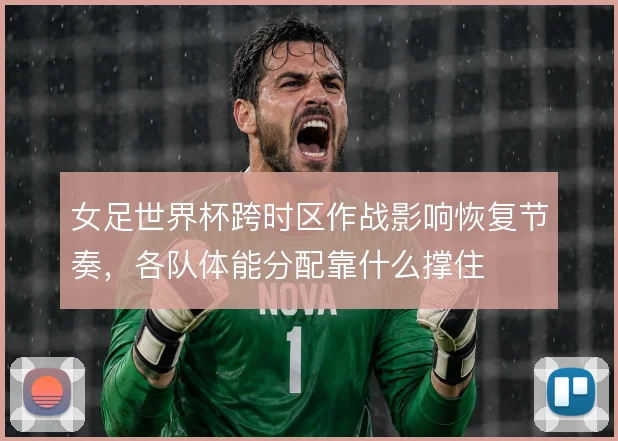 女足世界杯跨时区作战影响恢复节奏，各队体能分配靠什么撑住