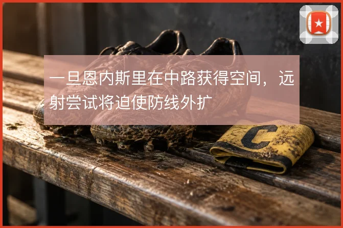 一旦恩内斯里在中路获得空间，远射尝试将迫使防线外扩