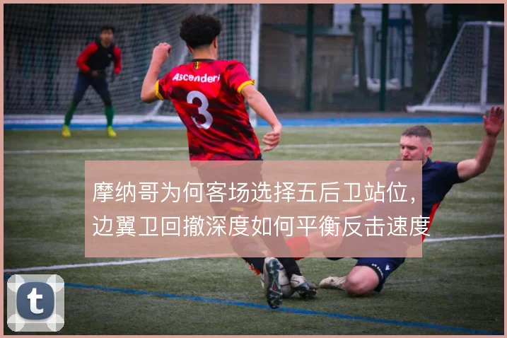 摩纳哥为何客场选择五后卫站位，边翼卫回撤深度如何平衡反击速度