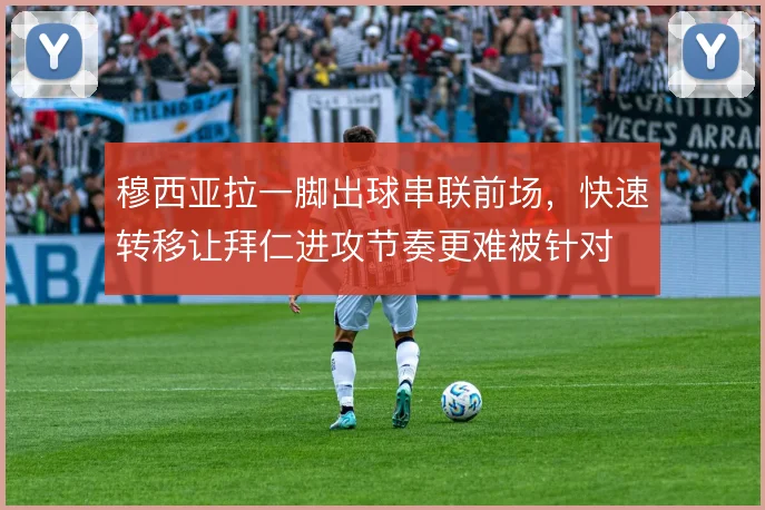 穆西亚拉一脚出球串联前场，快速转移让拜仁进攻节奏更难被针对