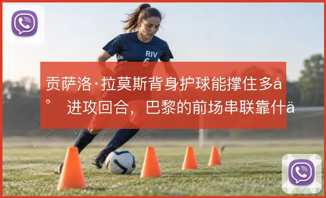 贡萨洛·拉莫斯背身护球能撑住多少进攻回合，巴黎的前场串联靠什么接续