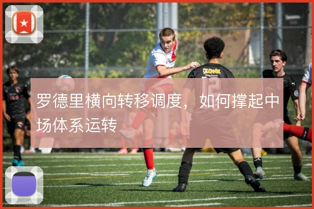 罗德里横向转移调度，如何撑起中场体系运转