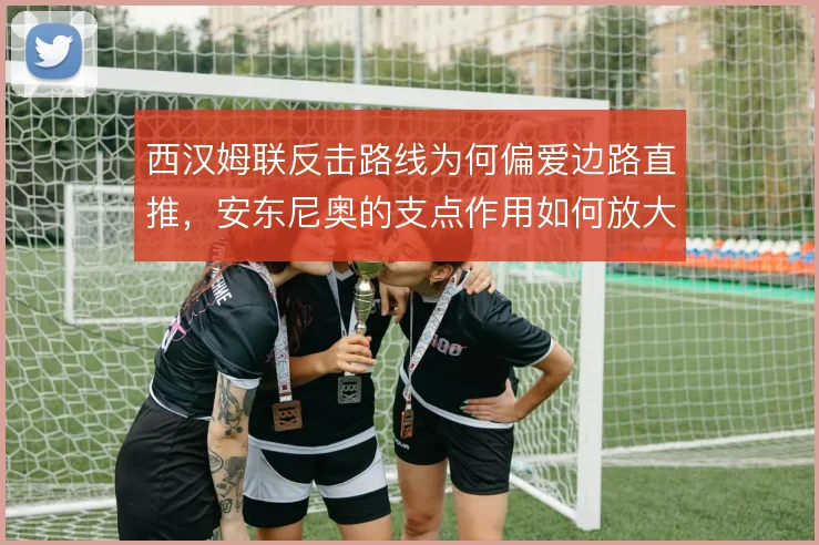 西汉姆联反击路线为何偏爱边路直推，安东尼奥的支点作用如何放大空间