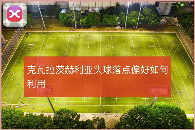 克瓦拉茨赫利亚头球落点偏好如何利用