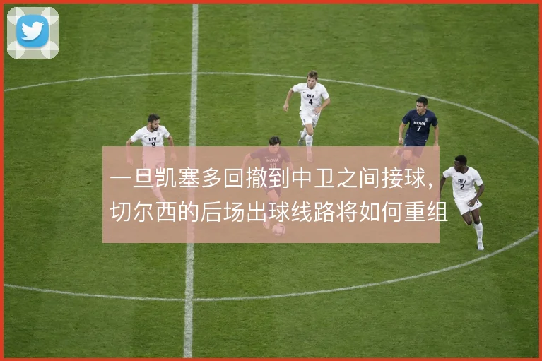 一旦凯塞多回撤到中卫之间接球，切尔西的后场出球线路将如何重组