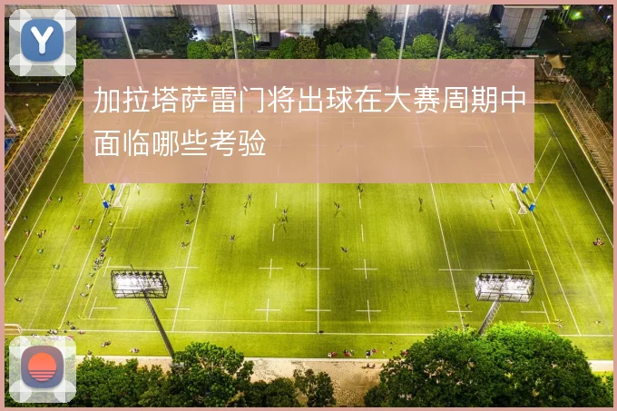 加拉塔萨雷门将出球在大赛周期中面临哪些考验