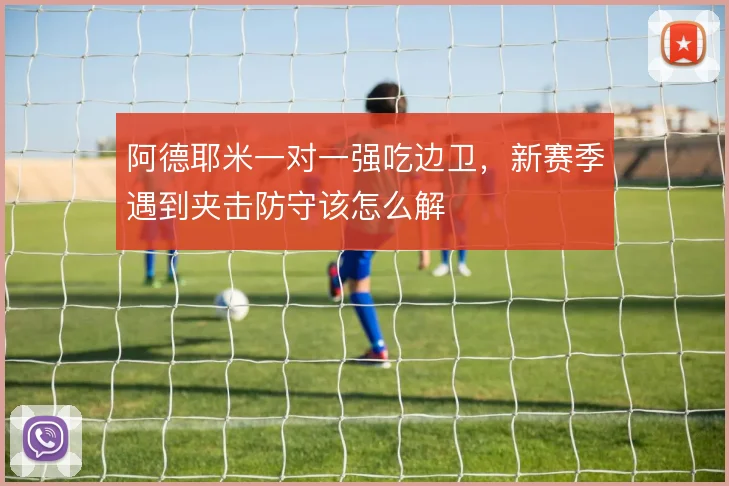 阿德耶米一对一强吃边卫,新赛季遇到夹击防守该怎么解