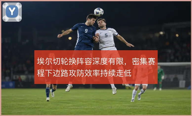 埃尔切轮换阵容深度有限，密集赛程下边路攻防效率持续走低