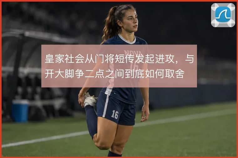 皇家社会从门将短传发起进攻,与开大脚争二点之间到底如何取舍