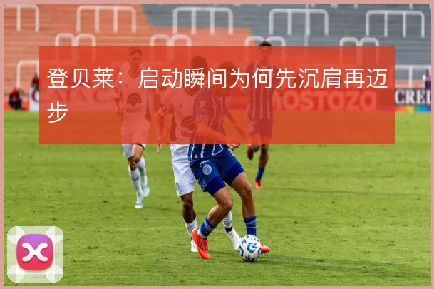 登贝莱：启动瞬间为何先沉肩再迈步