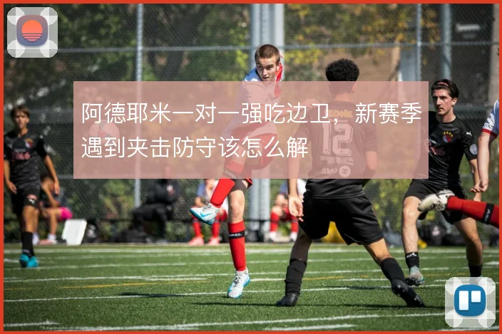 阿德耶米一对一强吃边卫,新赛季遇到夹击防守该怎么解