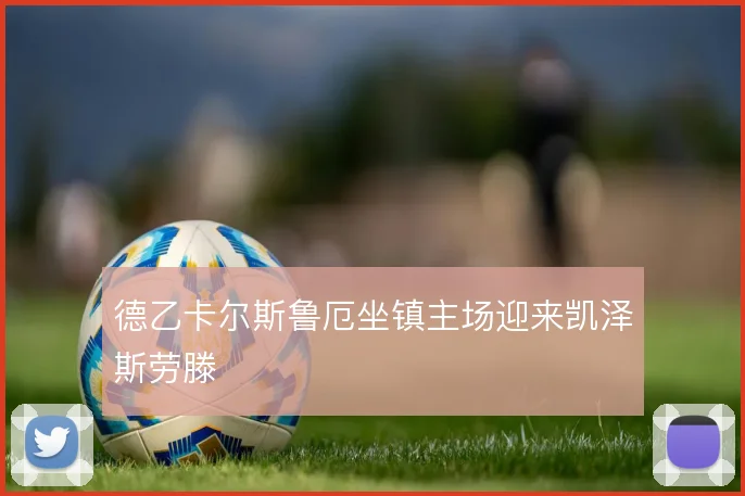 德乙卡尔斯鲁厄坐镇主场迎来凯泽斯劳滕