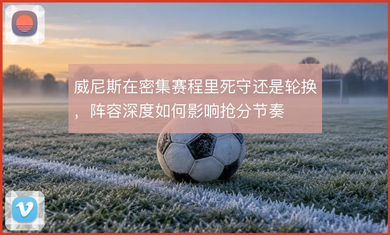 威尼斯在密集赛程里死守还是轮换，阵容深度如何影响抢分节奏