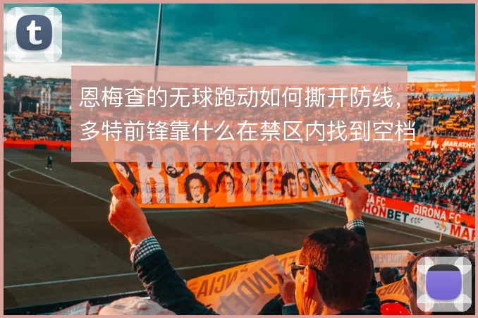 恩梅查的无球跑动如何撕开防线，多特前锋靠什么在禁区内找到空档