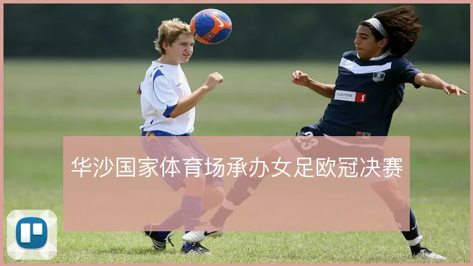 华沙国家体育场承办女足欧冠决赛