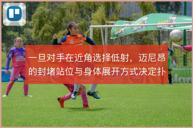一旦对手在近角选择低射,迈尼昂的封堵站位与身体展开方式决定扑救成败