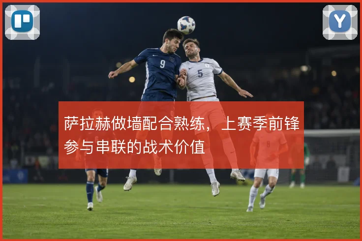 萨拉赫做墙配合熟练，上赛季前锋参与串联的战术价值