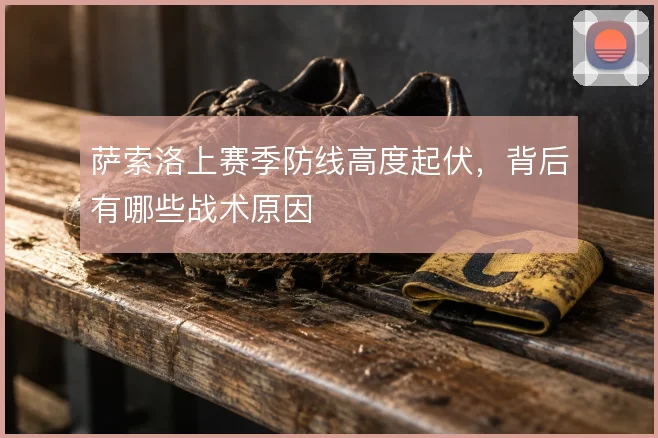 萨索洛上赛季防线高度起伏,背后有哪些战术原因
