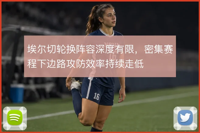 埃尔切轮换阵容深度有限，密集赛程下边路攻防效率持续走低