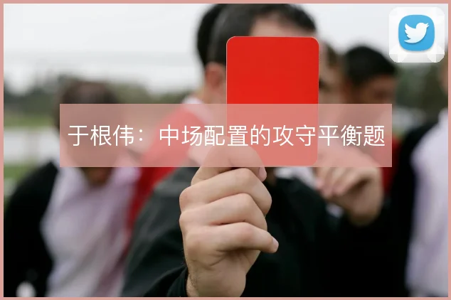 于根伟:中场配置的攻守平衡题
