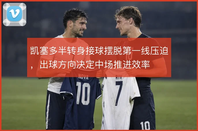 凯塞多半转身接球摆脱第一线压迫，出球方向决定中场推进效率