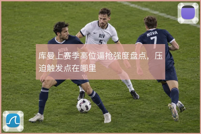 库曼上赛季高位逼抢强度盘点,压迫触发点在哪里
