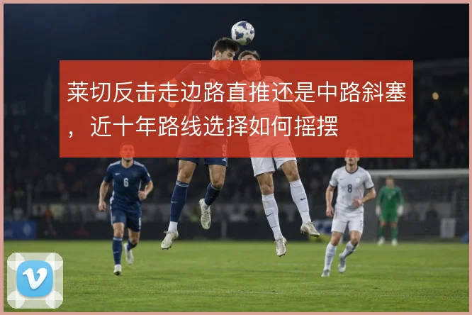 莱切反击走边路直推还是中路斜塞，近十年路线选择如何摇摆
