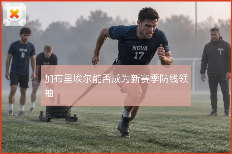 加布里埃尔能否成为新赛季防线领袖