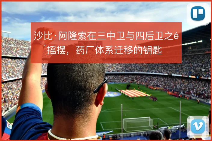 沙比·阿隆索在三中卫与四后卫之间摇摆，药厂体系迁移的钥匙