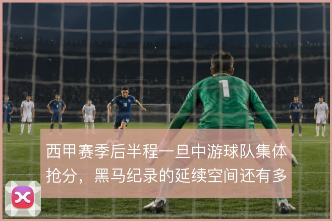 西甲赛季后半程一旦中游球队集体抢分，黑马纪录的延续空间还有多大
