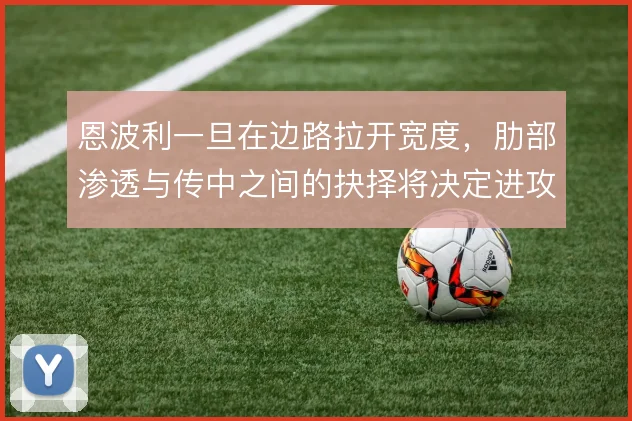 恩波利一旦在边路拉开宽度，肋部渗透与传中之间的抉择将决定进攻上限