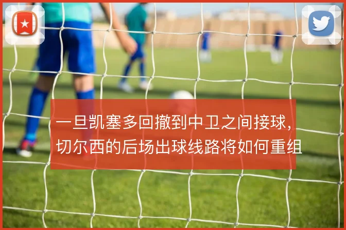 一旦凯塞多回撤到中卫之间接球，切尔西的后场出球线路将如何重组