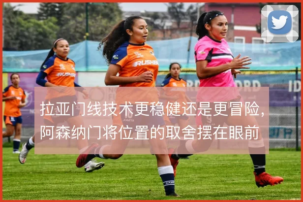 拉亚门线技术更稳健还是更冒险,阿森纳门将位置的取舍摆在眼前
