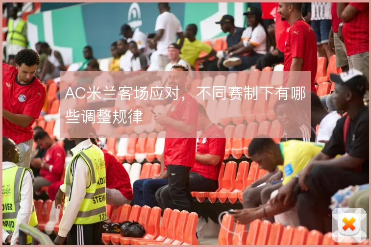 AC米兰客场应对,不同赛制下有哪些调整规律