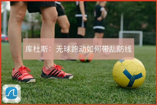 库杜斯:无球跑动如何带乱防线