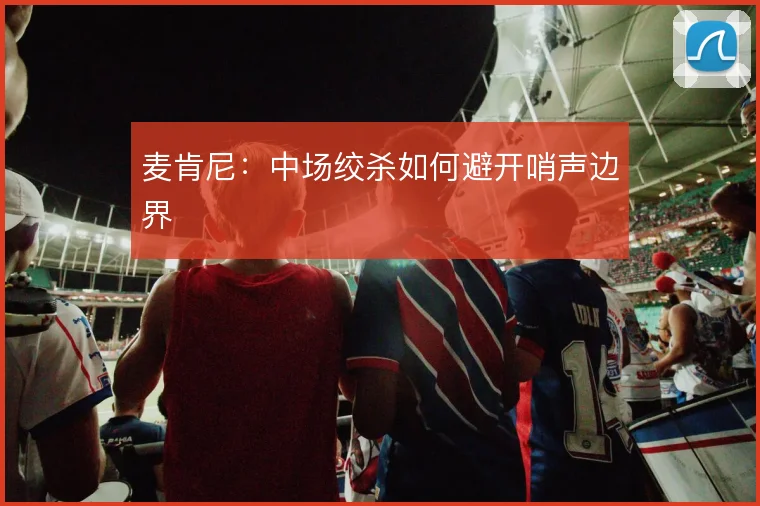 麦肯尼:中场绞杀如何避开哨声边界