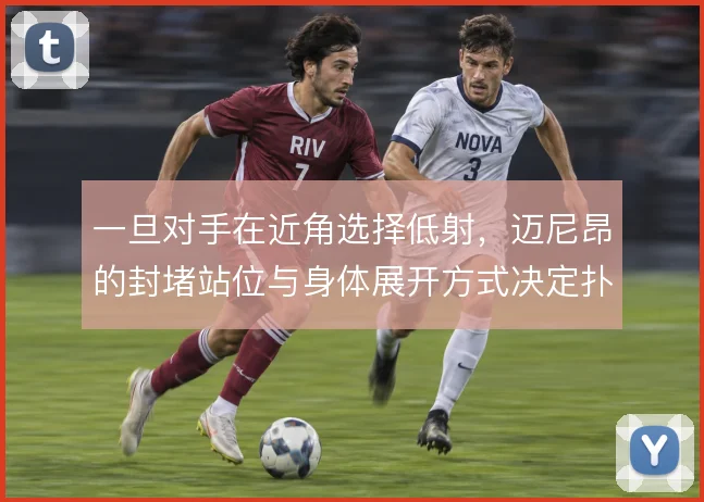 一旦对手在近角选择低射，迈尼昂的封堵站位与身体展开方式决定扑救成败