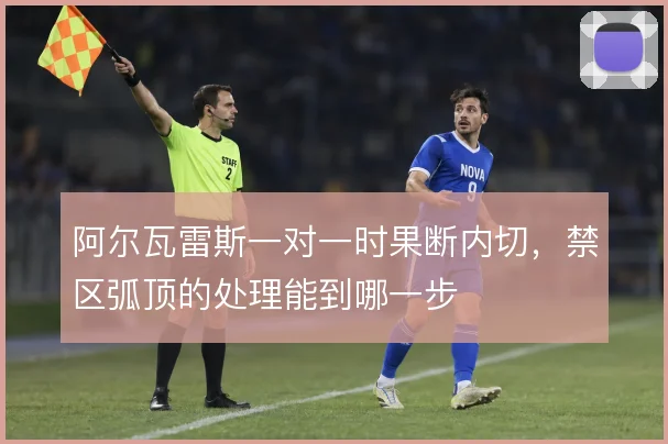 阿尔瓦雷斯一对一时果断内切，禁区弧顶的处理能到哪一步