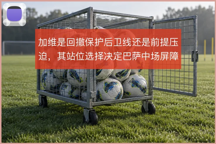 加维是回撤保护后卫线还是前提压迫,其站位选择决定巴萨中场屏障厚度