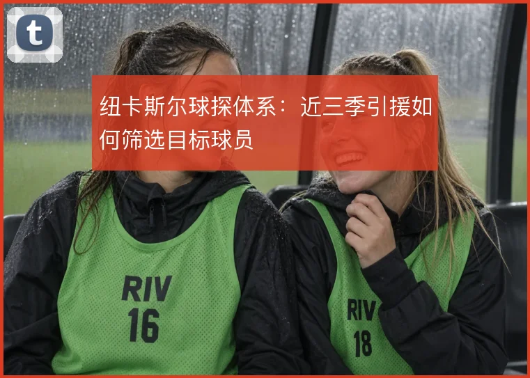 纽卡斯尔球探体系:近三季引援如何筛选目标球员