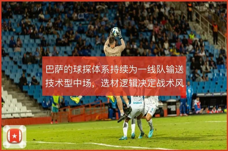 巴萨的球探体系持续为一线队输送技术型中场，选材逻辑决定战术风格