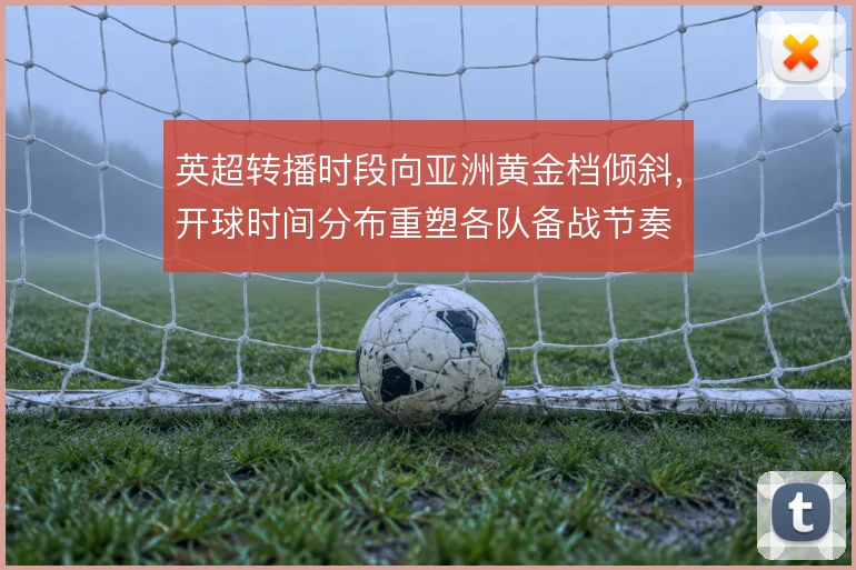 英超转播时段向亚洲黄金档倾斜，开球时间分布重塑各队备战节奏