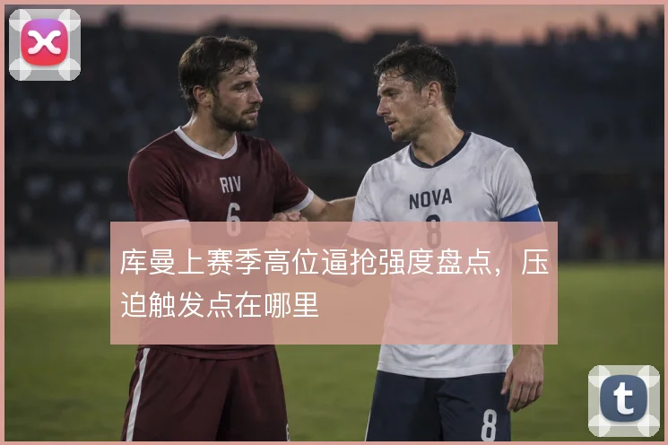 库曼上赛季高位逼抢强度盘点，压迫触发点在哪里